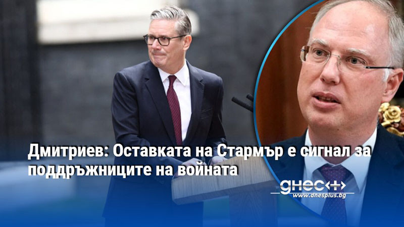 Дмитриев: Оставката на Стармър е сигнал за поддръжниците на войната
