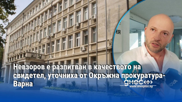 Невзоров е разпитван в качеството на свидетел, уточниха от Окръжна прокуратура-Варна
