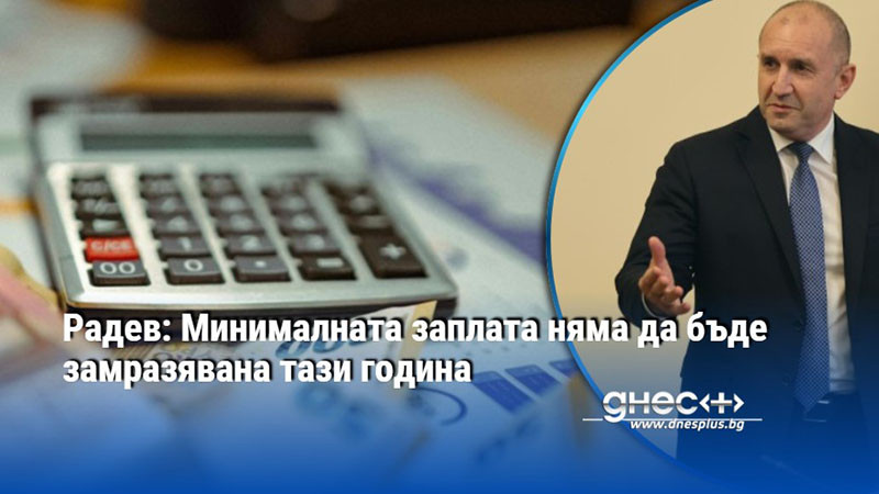 Радев: Минималната заплата няма да бъде замразявана тази година