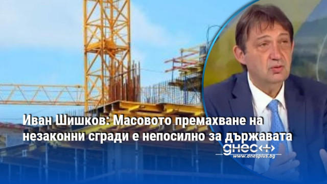Иван Шишков: Масовото премахване на незаконни сгради е непосилно за държавата