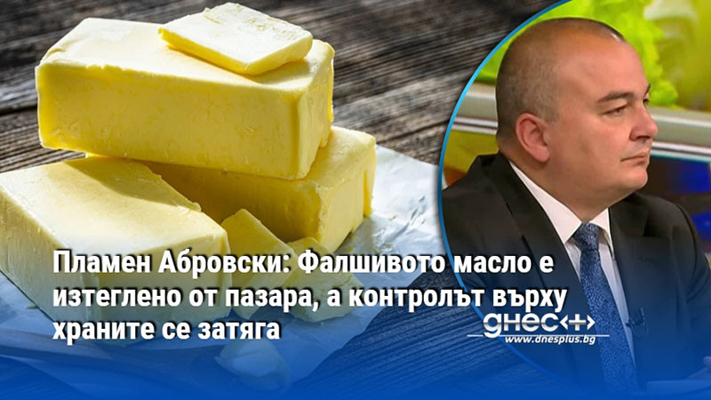 Пламен Абровски: Фалшивото масло е изтеглено от пазара, а контролът върху храните се затяга