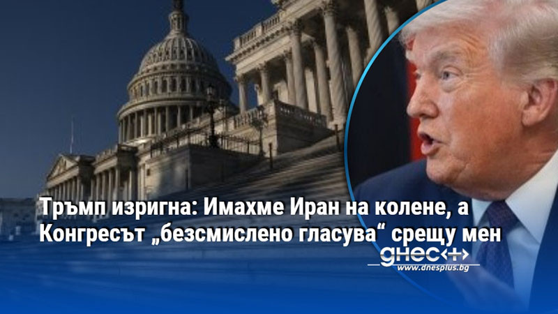 Тръмп изригна: Имахме Иран на колене, а Конгресът „безсмислено гласува“ срещу мен