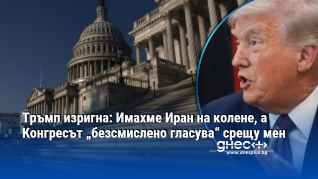 Тръмп изригна: Имахме Иран на колене, а Конгресът „безсмислено гласува“ срещу мен