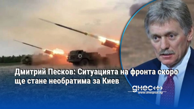 Дмитрий Песков: Ситуацията на фронта скоро ще стане необратима за Киев
