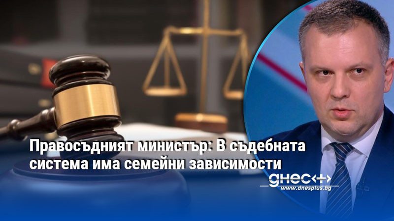 Правосъдният министър: В съдебната система има семейни зависимости