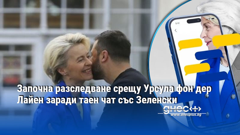 Започна разследване срещу Урсула фон дер Лайен заради таен чат със Зеленски