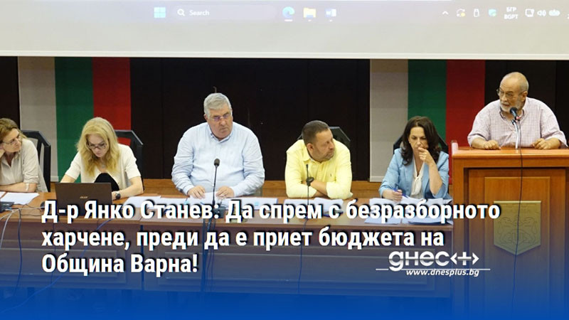 Д-р Янко Станев: Да спрем с безразборното харчене, преди да е приет бюджета на Община Варна!