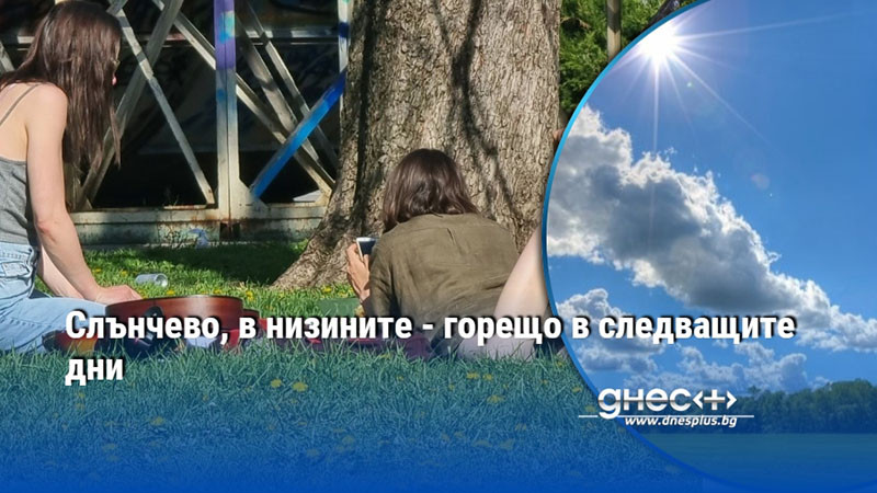 Слънчево, в низините - горещо в следващите дни