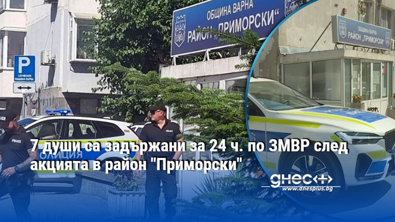 7 души са задържани за 24 ч. по ЗМВР след акцията в район "Приморски" (ВИДЕО)