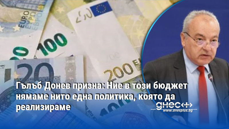 Гълъб Донев призна: Ние в този бюджет нямаме нито една политика, която да реализираме