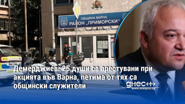 Демерджиев: 25 души са арестувани при акцията във Варна, петима от тях са общински служители