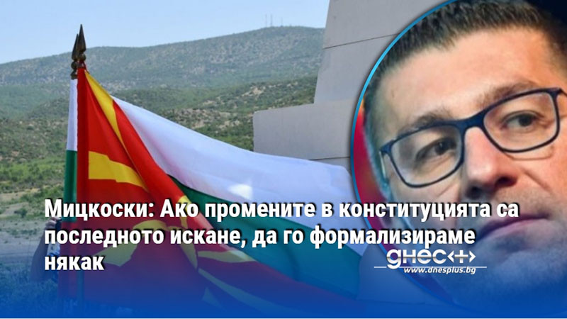 Мицкоски: Ако промените в конституцията са последното искане, да го формализираме някак