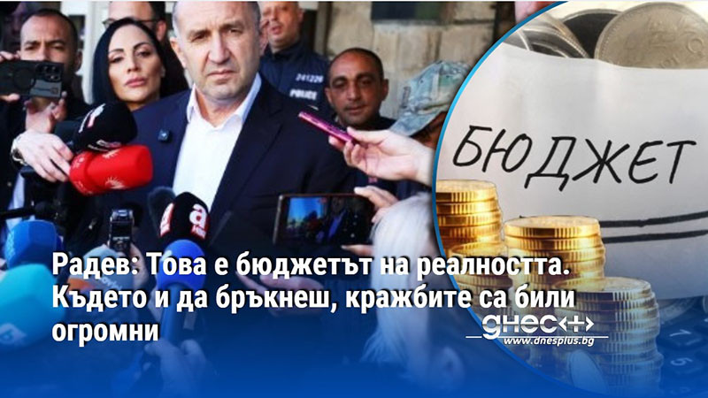 Радев: Това е бюджетът на реалността. Където и да бръкнеш, кражбите са били огромни