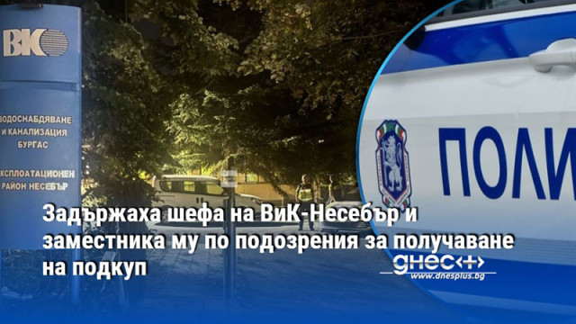 Задържаха шефа на ВиК-Несебър и заместника му по подозрения за получаване на подкуп