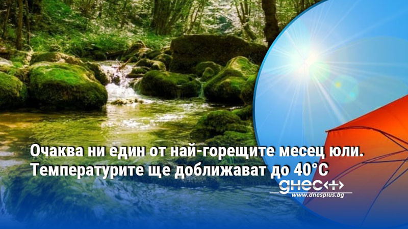 Очаква ни един от най-горещите месец юли. Температурите ще доближават до 40°С
