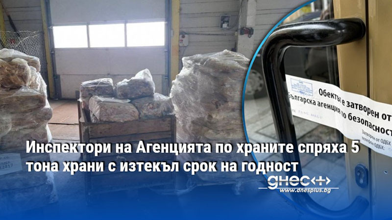 Инспектори на Агенцията по храните спряха 5 тона храни с изтекъл срок на годност
