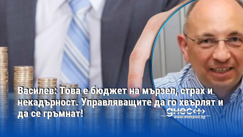 Василев: Това е бюджет на мързел, страх и некадърност. Управляващите да го хвърлят и да се гръмнат!