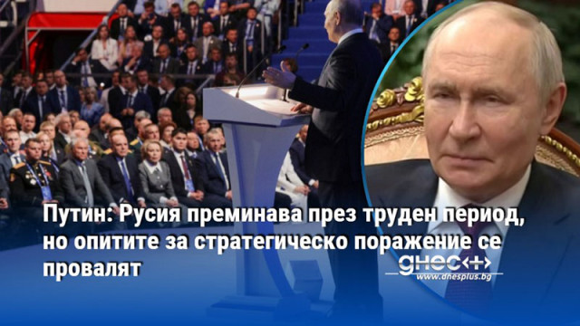 Путин: Русия преминава през труден период, но опитите за стратегическо поражение се провалят