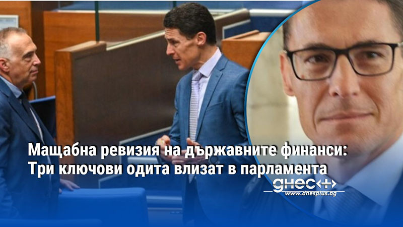 Мащабна ревизия на държавните финанси: Три ключови одита влизат в парламента