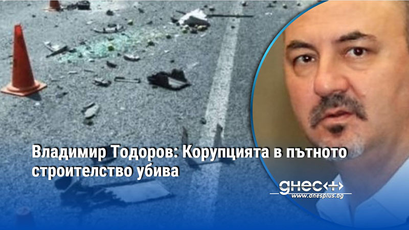Владимир Тодоров: Корупцията в пътното строителство убива