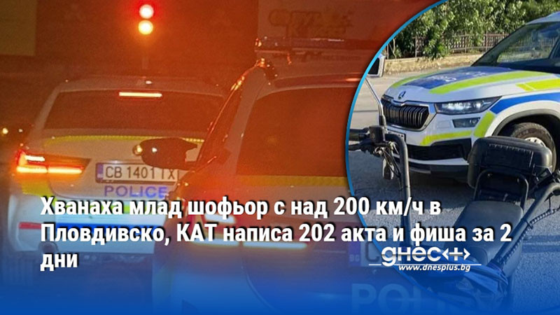 Хванаха млад шофьор с над 200 км/ч в Пловдивско, КАТ написа 202 акта и фиша за 2 дни