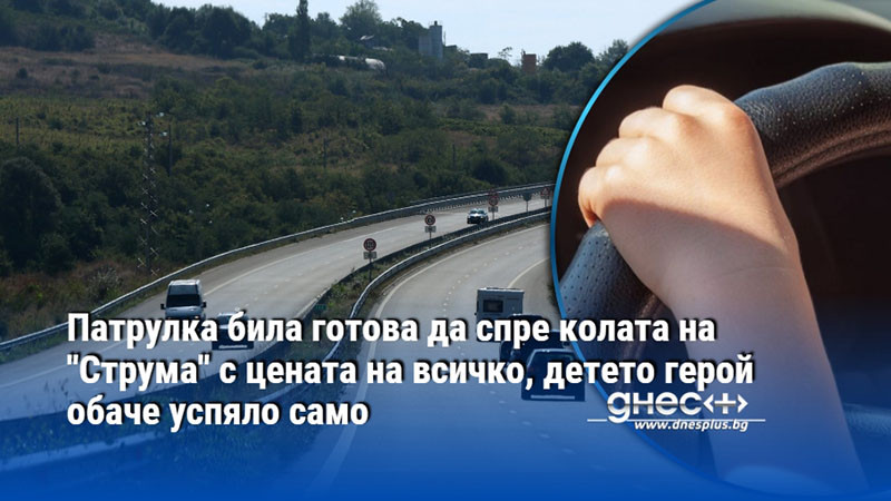 Патрулка била готова да спре колата на "Струма" с цената на всичко, детето герой обаче успяло само