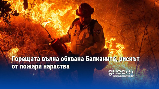 Продължителна гореща вълна удря Балканите повишава пожарния риск и натоварва