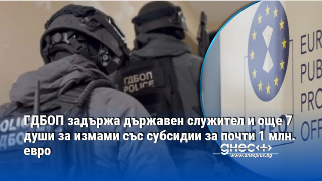ГДБОП задържа държавен служител и още 7 души за измами със субсидии за почти 1 млн. евро