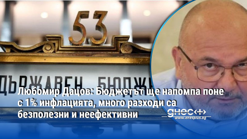 Любомир Дацов: Бюджетът ще напомпа поне с 1% инфлацията, много разходи са безполезни и неефективни