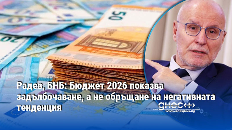 Радев, БНБ: Бюджет 2026 показва задълбочаване, а не обръщане на негативната тенденция