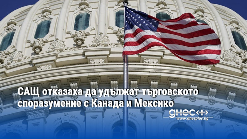 САЩ отказаха да удължат търговското споразумение с Канада и Мексико