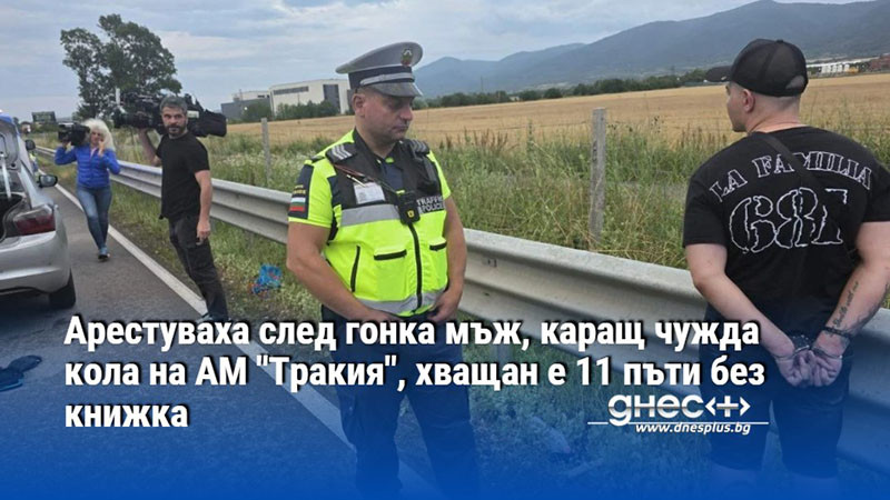 Арестуваха след гонка мъж, каращ чужда кола на АМ "Тракия", хващан е 11 пъти без книжка