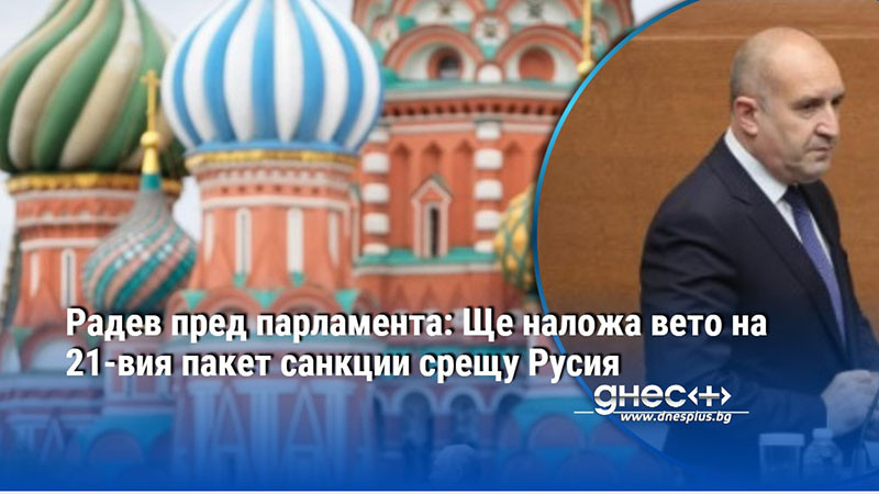 Радев пред парламента: Ще наложа вето на 21-вия пакет санкции срещу Русия