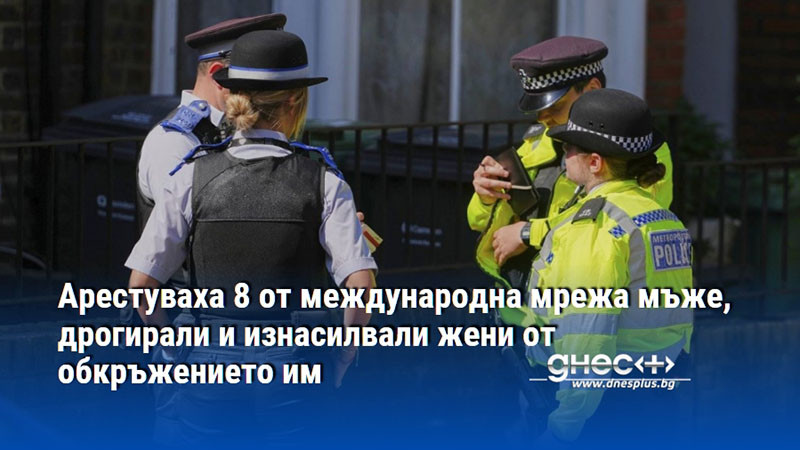 Арестуваха 8 от международна мрежа мъже, дрогирали и изнасилвали жени от обкръжението им