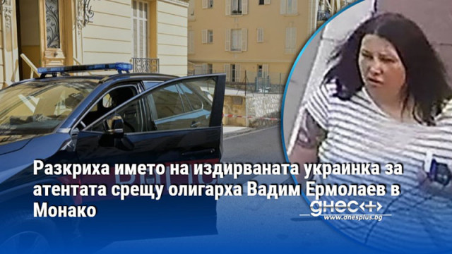 Разкриха името на издирваната украинка за атентата срещу олигарха Вадим Ермолаев в Монако