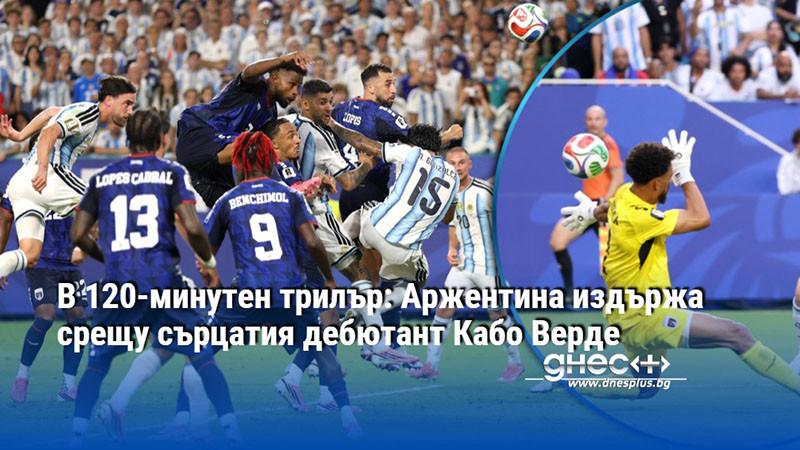 В 120-минутен трилър: Аржентина издържа срещу сърцатия дебютант Кабо Верде