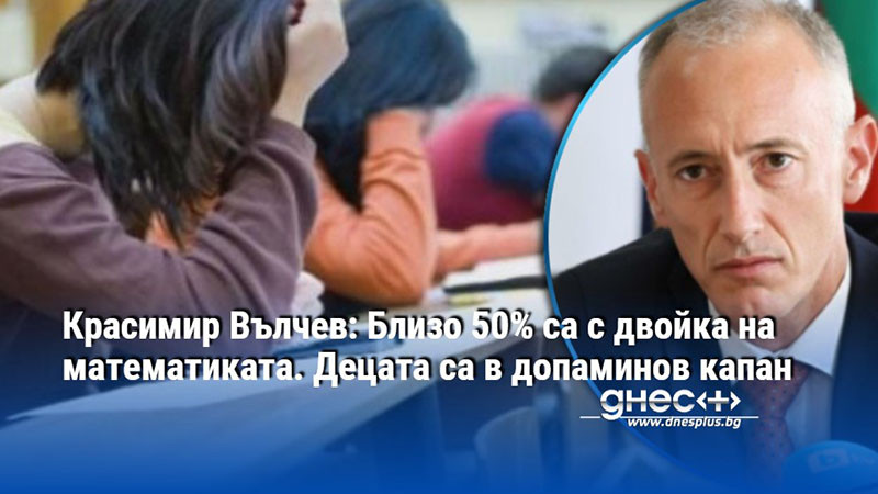 Красимир Вълчев: Близо 50% са с двойка на математиката. Децата са в допаминов капан