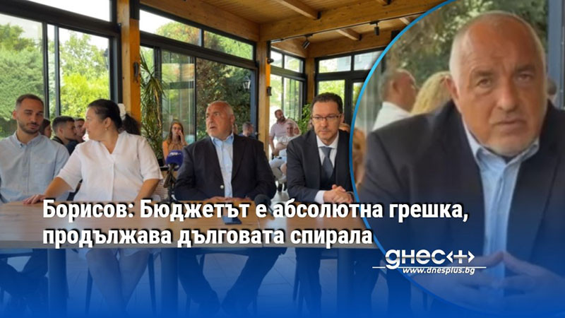 Борисов: Бюджетът е абсолютна грешка, продължава дълговата спирала