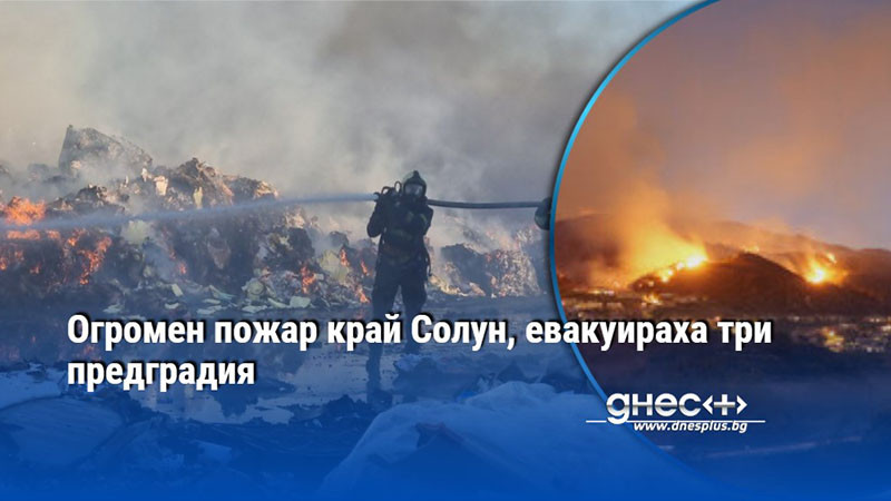 Огромен пожар край Солун, евакуираха три предградия