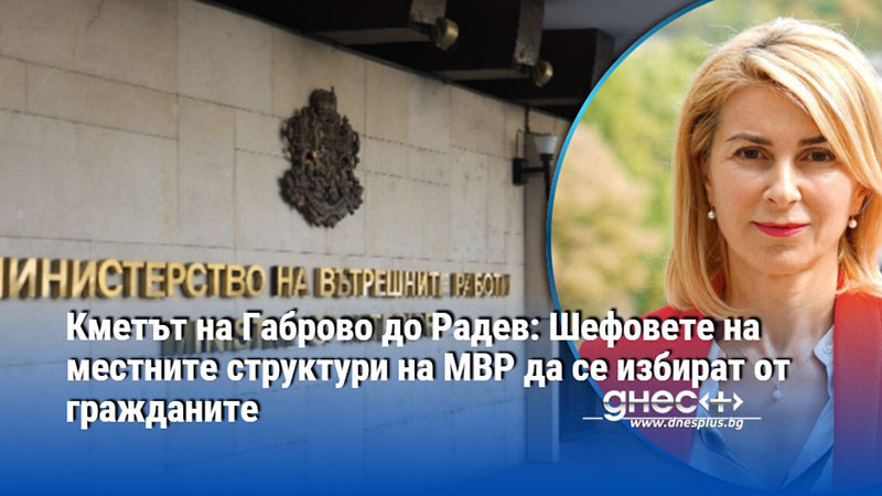 Кметът на Габрово до Радев: Шефовете на местните структури на МВР да се избират от гражданите