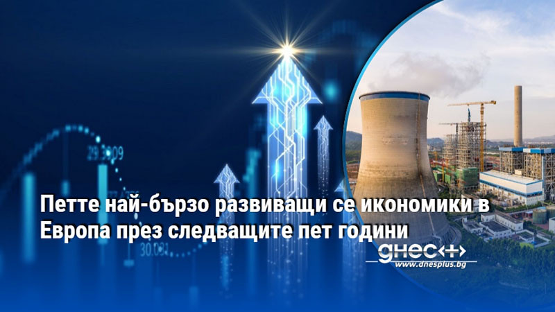 Петте най-бързо развиващи се икономики в Европа през следващите пет години