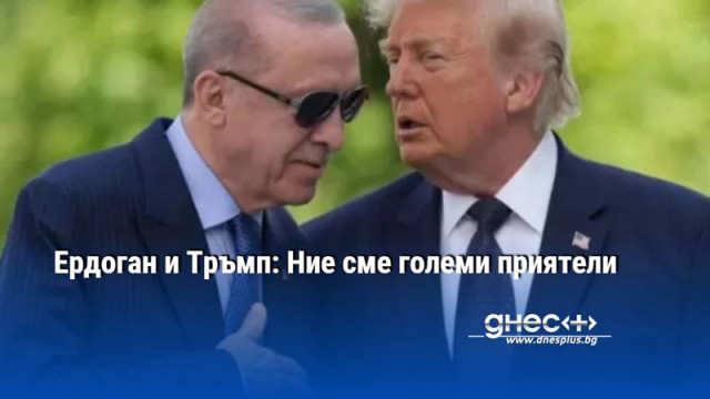 Ердоган и Тръмп: Ние сме големи приятели