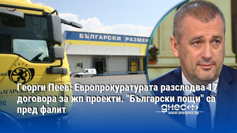 Георги Пеев: Европрокуратурата разследва 17 договора за жп проекти. "Български пощи" са пред фалит