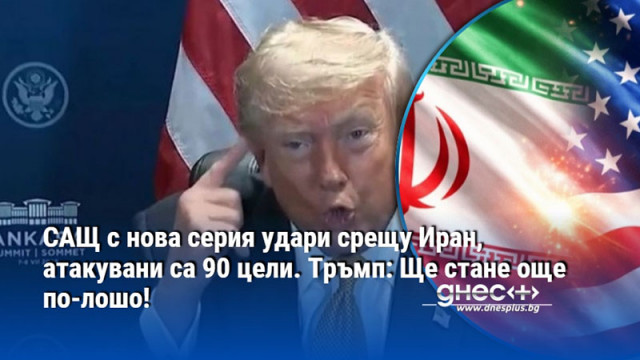 САЩ с нова серия удари срещу Иран, атакувани са 90 цели. Тръмп: Ще стане още по-лошо!