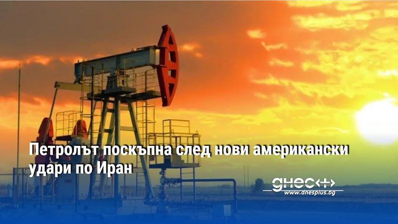 Петролът поскъпна след нови американски удари по Иран