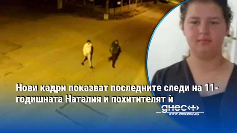Нови кадри показват последните следи на 11-годишната Наталия и похитителят ѝ