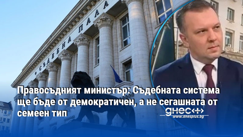 Правосъдният министър: Съдебната система ще бъде от демократичен, а не сегашната от семеен тип