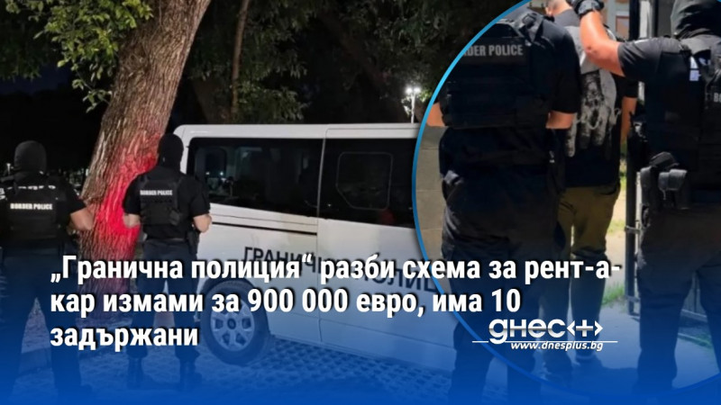 „Гранична полиция“ разби схема за рент-а-кар измами за 900 000 евро, има 10 задържани