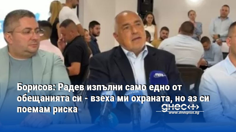 Борисов: Радев изпълни само едно от обещанията си - взеха ми охраната, но аз си поемам риска