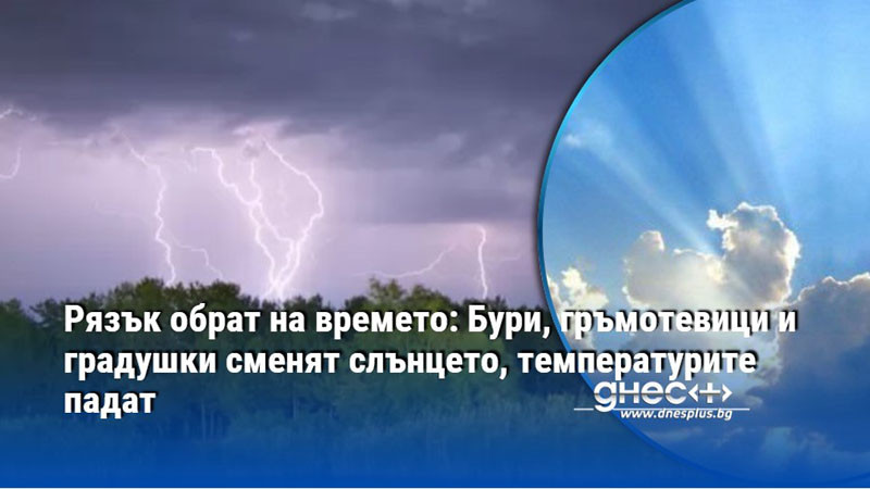 Рязък обрат на времето: Бури, гръмотевици и градушки сменят слънцето, температурите падат